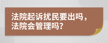 法院起诉扰民要出吗，法院会管理吗？