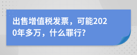 出售增值税发票，可能2020年多万，什么罪行?