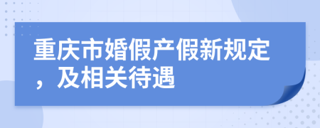 重庆市婚假产假新规定，及相关待遇