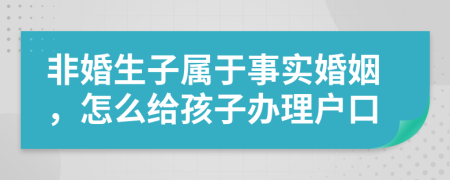 非婚生子属于事实婚姻，怎么给孩子办理户口