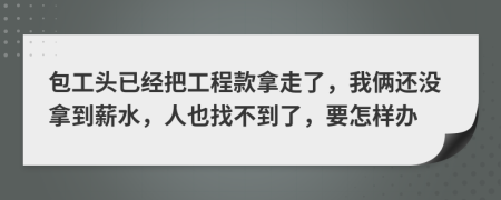 包工头已经把工程款拿走了，我俩还没拿到薪水，人也找不到了，要怎样办