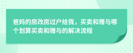 爸妈的房改房过户给我，买卖和赠与哪个划算买卖和赠与的解决流程