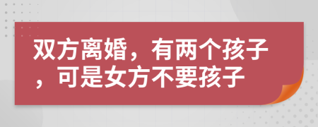 双方离婚，有两个孩子，可是女方不要孩子