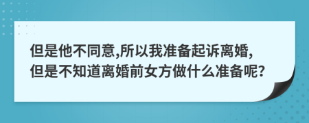 但是他不同意,所以我准备起诉离婚,但是不知道离婚前女方做什么准备呢？