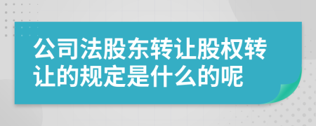 公司法股东转让股权转让的规定是什么的呢