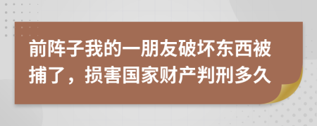 前阵子我的一朋友破坏东西被捕了，损害国家财产判刑多久