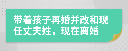 带着孩子再婚并改和现任丈夫姓，现在离婚