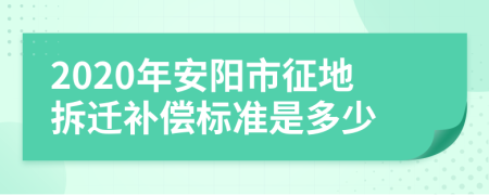 2020年安阳市征地拆迁补偿标准是多少