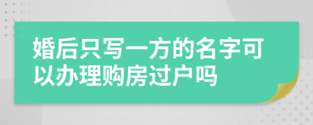 婚后只写一方的名字可以办理购房过户吗