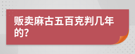 贩卖麻古五百克判几年的？