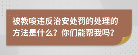 被教唆违反治安处罚的处理的方法是什么？你们能帮我吗？