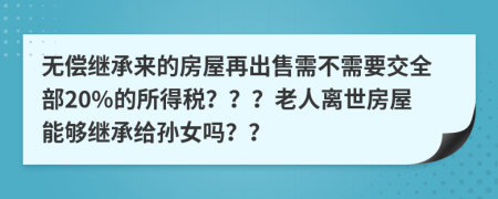 无偿继承来的房屋再出售需不需要交全部20%的所得税？？？老人离世房屋能够继承给孙女吗？？