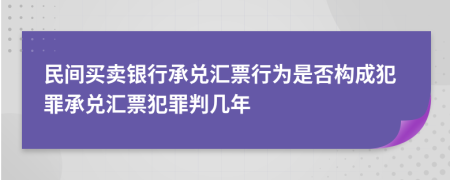 民间买卖银行承兑汇票行为是否构成犯罪承兑汇票犯罪判几年