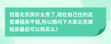 但是北京房价太贵了,现在自己住的这套廉租房不错,所以想问下大家北京廉租房最后可以购买么？