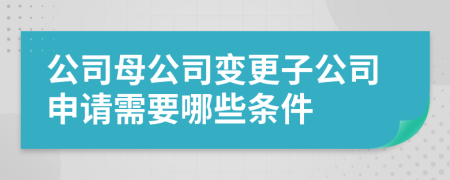 公司母公司变更子公司申请需要哪些条件