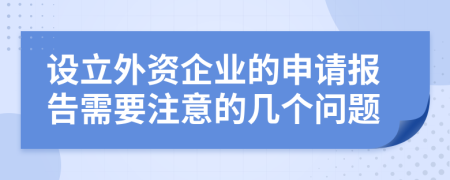 设立外资企业的申请报告需要注意的几个问题