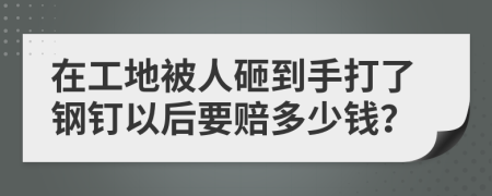 在工地被人砸到手打了钢钉以后要赔多少钱？