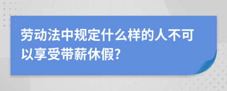 劳动法中规定什么样的人不可以享受带薪休假?