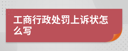 工商行政处罚上诉状怎么写