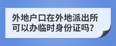 外地户口在外地派出所可以办临时身份证吗？