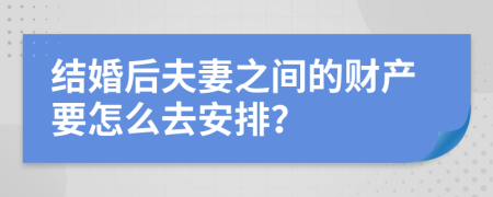 结婚后夫妻之间的财产要怎么去安排？