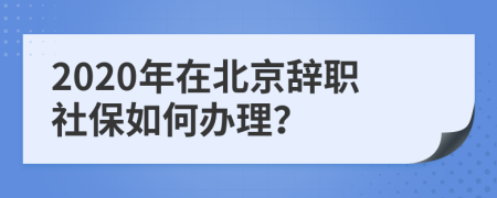 2020年在北京辞职社保如何办理？