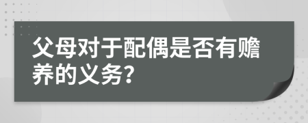 父母对于配偶是否有赡养的义务？