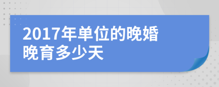 2017年单位的晚婚晚育多少天