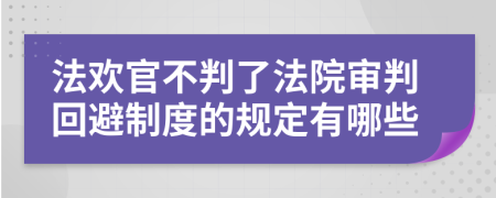 法欢官不判了法院审判回避制度的规定有哪些