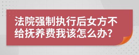 法院强制执行后女方不给抚养费我该怎么办？