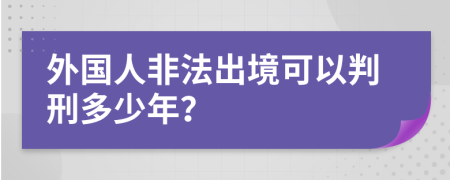 外国人非法出境可以判刑多少年？