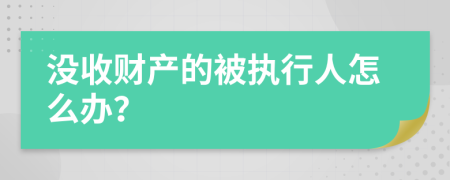 没收财产的被执行人怎么办？