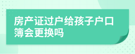 房产证过户给孩子户口簿会更换吗