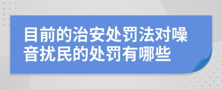 目前的治安处罚法对噪音扰民的处罚有哪些