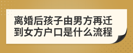 离婚后孩子由男方再迁到女方户口是什么流程