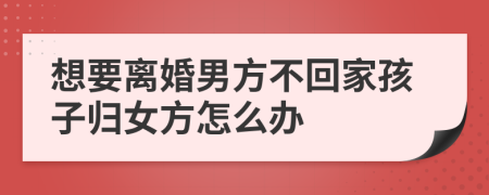 想要离婚男方不回家孩子归女方怎么办