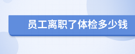 员工离职了体检多少钱