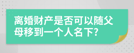 离婚财产是否可以随父母移到一个人名下?