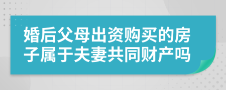 婚后父母出资购买的房子属于夫妻共同财产吗