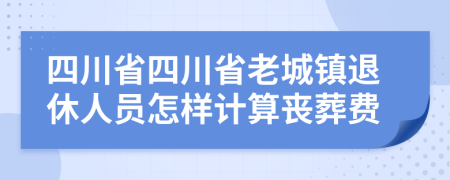 四川省四川省老城镇退休人员怎样计算丧葬费