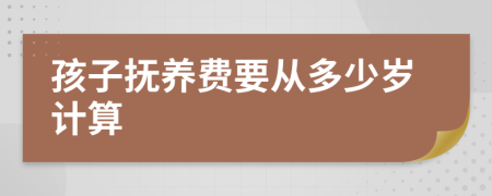 孩子抚养费要从多少岁计算