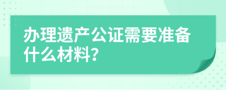 办理遗产公证需要准备什么材料？