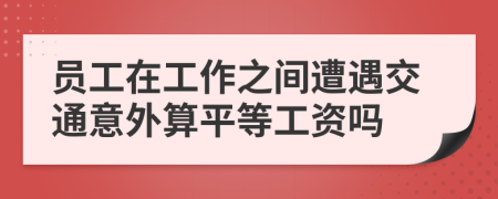 员工在工作之间遭遇交通意外算平等工资吗