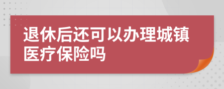 退休后还可以办理城镇医疗保险吗