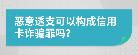 恶意透支可以构成信用卡诈骗罪吗？