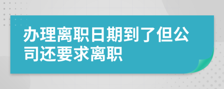 办理离职日期到了但公司还要求离职