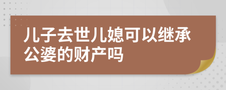 儿子去世儿媳可以继承公婆的财产吗