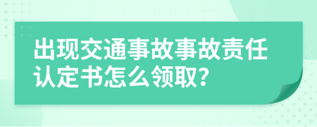 出现交通事故事故责任认定书怎么领取？