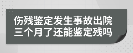 伤残鉴定发生事故出院三个月了还能鉴定残吗