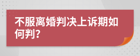 不服离婚判决上诉期如何判？